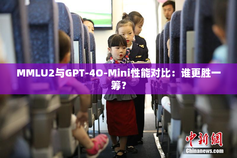 MMLU2与GPT-4O-Mini性能对比：谁更胜一筹？