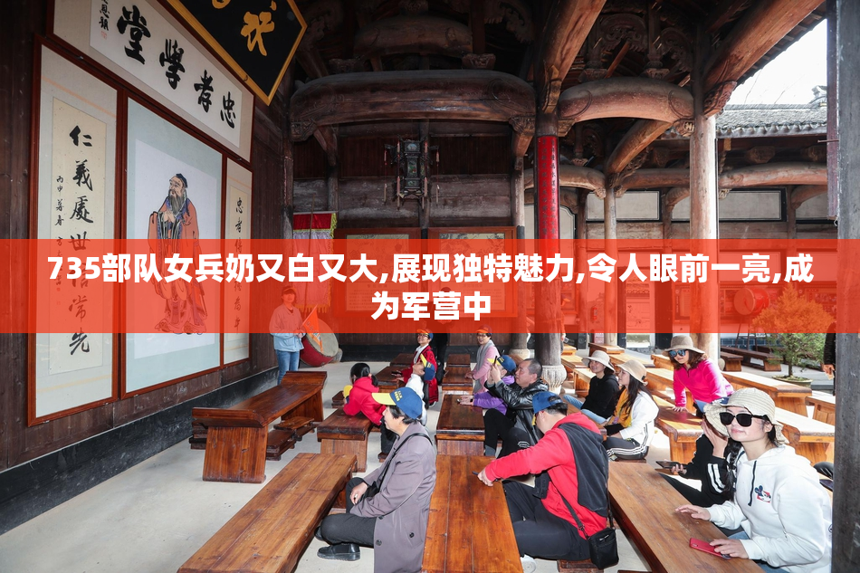 735部队女兵奶又白又大,展现独特魅力,令人眼前一亮,成为军营中