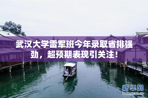 武汉大学雷军班今年录取省排强劲，超预期表现引关注！