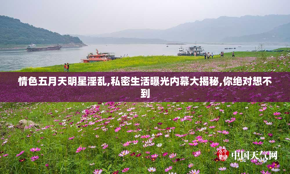 情色五月天明星淫乱,私密生活曝光内幕大揭秘,你绝对想不到