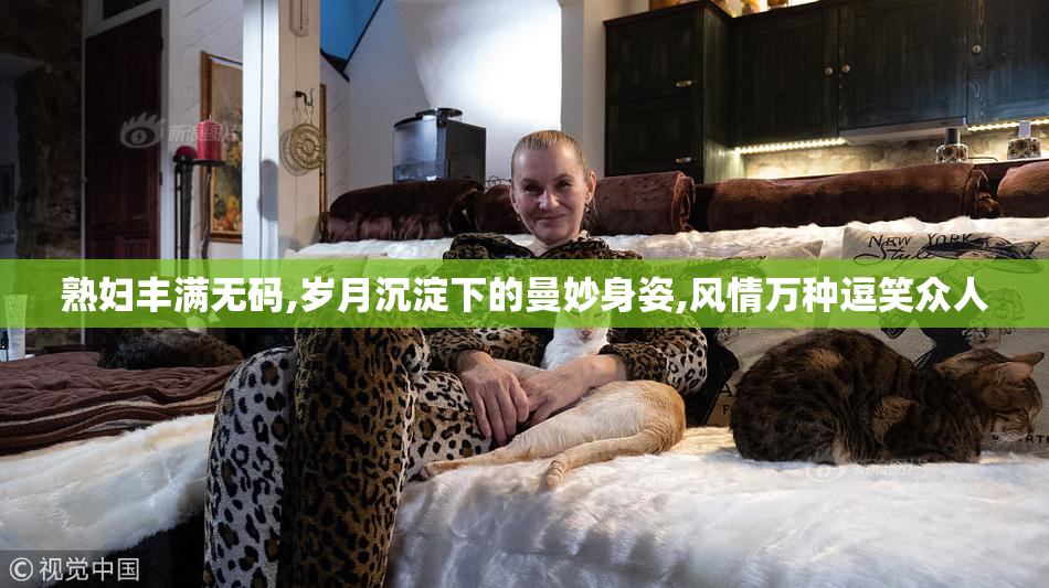 熟妇丰满无码,岁月沉淀下的曼妙身姿,风情万种逗笑众人