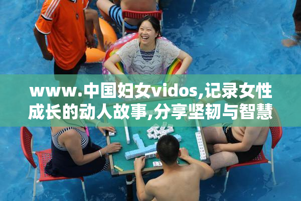 www.中国妇女vidos,记录女性成长的动人故事,分享坚韧与智慧,点亮