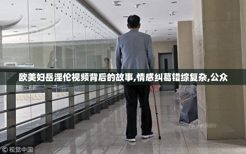 欧美妇岳淫伦视频背后的故事,情感纠葛错综复杂,公众