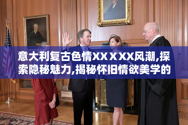 意大利复古色情XXⅩXX风潮,探索隐秘魅力,揭秘怀旧情欲美学的独特