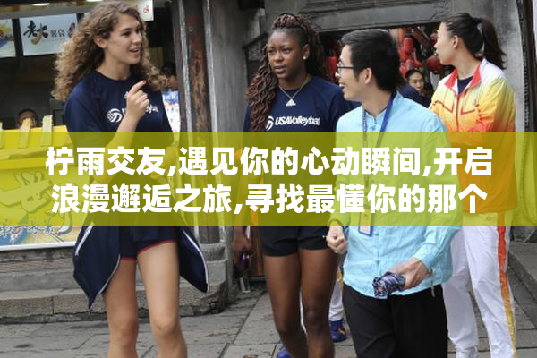 柠雨交友,遇见你的心动瞬间,开启浪漫邂逅之旅,寻找最懂你的那个人