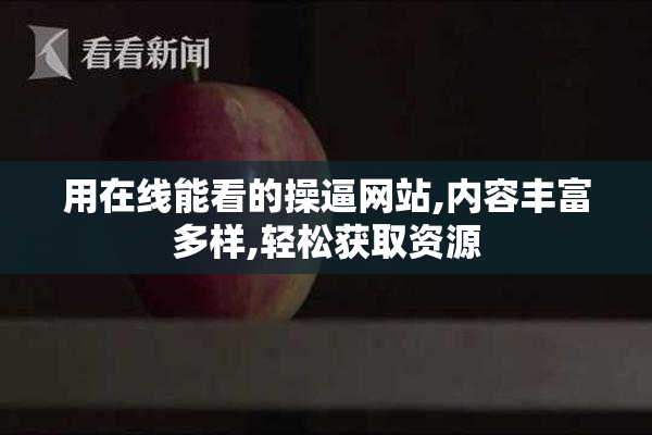 用在线能看的操逼网站,内容丰富多样,轻松获取资源
