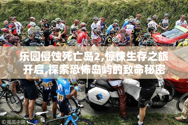 乐园侵蚀死亡岛2,惊悚生存之旅开启,探索恐怖岛屿的致命秘密