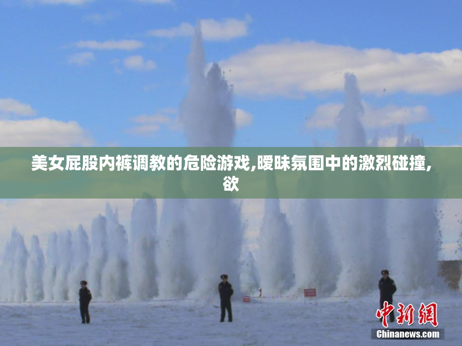 美女屁股内裤调教的危险游戏,暧昧氛围中的激烈碰撞,欲
