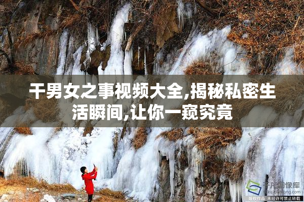 干男女之事视频大全,揭秘私密生活瞬间,让你一窥究竟
