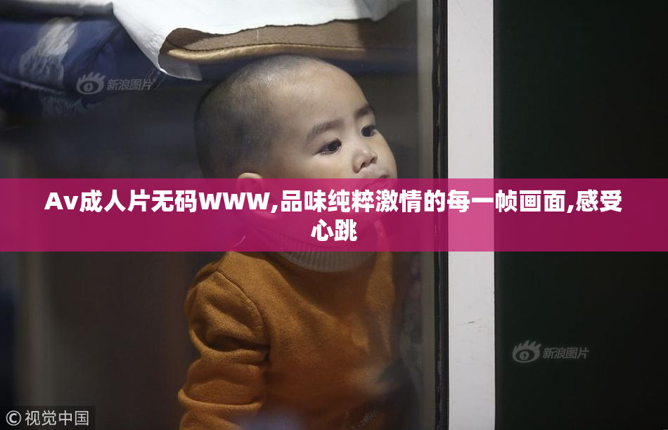 Av成人片无码WWW,品味纯粹激情的每一帧画面,感受心跳