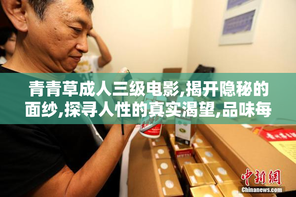 青青草成人三级电影,揭开隐秘的面纱,探寻人性的真实渴望,品味每