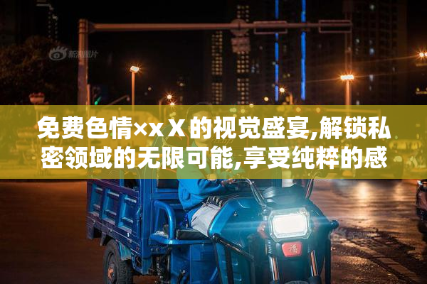免费色情×xⅩ的视觉盛宴,解锁私密领域的无限可能,享受纯粹的感官