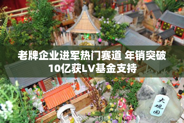 老牌企业进军热门赛道 年销突破10亿获LV基金支持