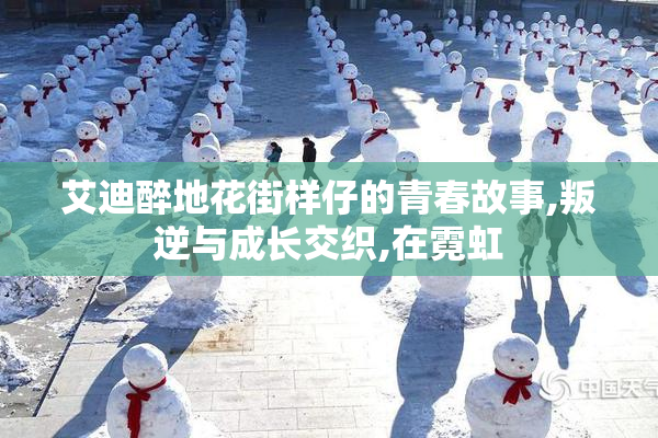 艾迪醉地花街样仔的青春故事,叛逆与成长交织,在霓虹
