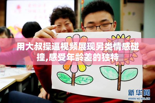 用大叔操逼视频展现另类情感碰撞,感受年龄差的独特