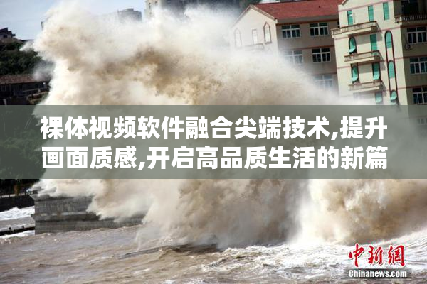 裸体视频软件融合尖端技术,提升画面质感,开启高品质生活的新篇章