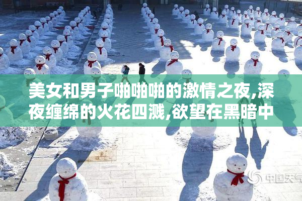 美女和男子啪啪啪的激情之夜,深夜缠绵的火花四溅,欲望在黑暗中