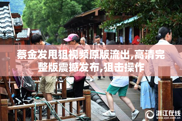 蔡金发甩狙视频原版流出,高清完整版震撼发布,狙击操作