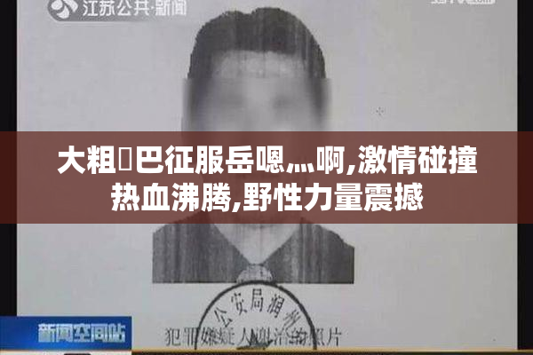 大粗鳮巴征服岳嗯灬啊,激情碰撞热血沸腾,野性力量震撼