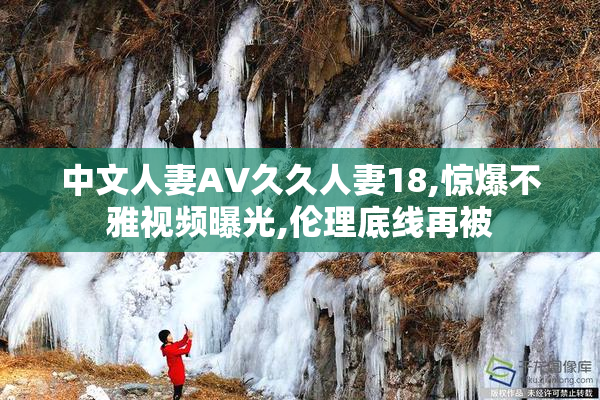 中文人妻AV久久人妻18,惊爆不雅视频曝光,伦理底线再被