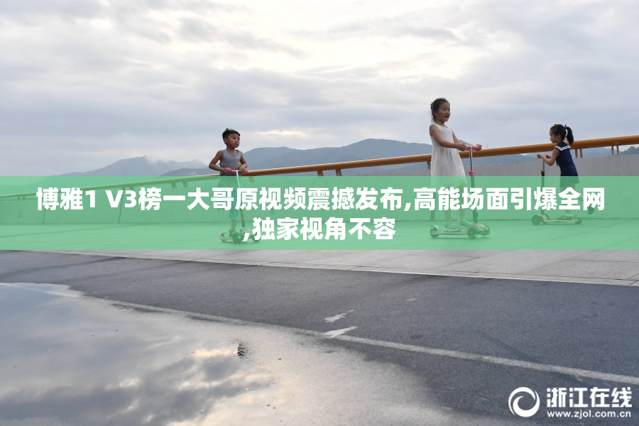 博雅1 V3榜一大哥原视频震撼发布,高能场面引爆全网,独家视角不容