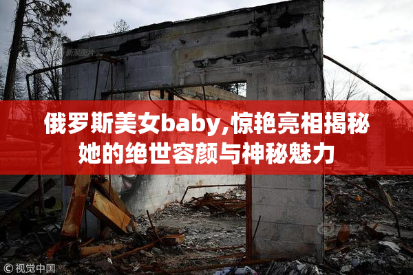 俄罗斯美女baby,惊艳亮相揭秘她的绝世容颜与神秘魅力