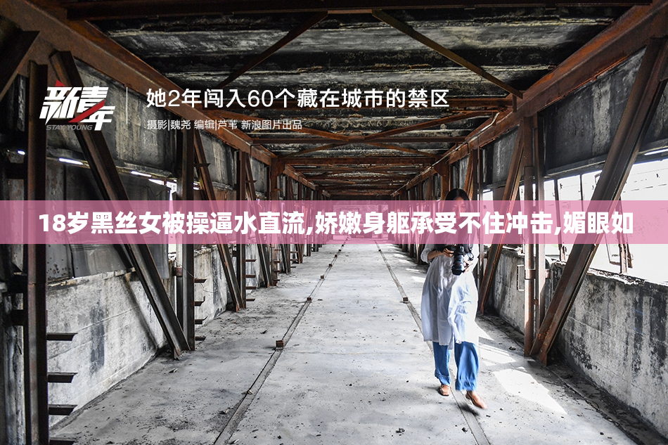 18岁黑丝女被操逼水直流,娇嫩身躯承受不住冲击,媚眼如
