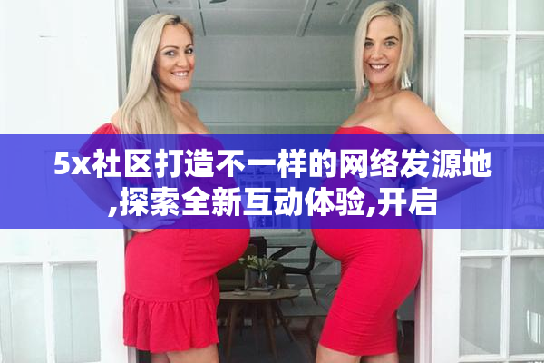 5x社区打造不一样的网络发源地,探索全新互动体验,开启
