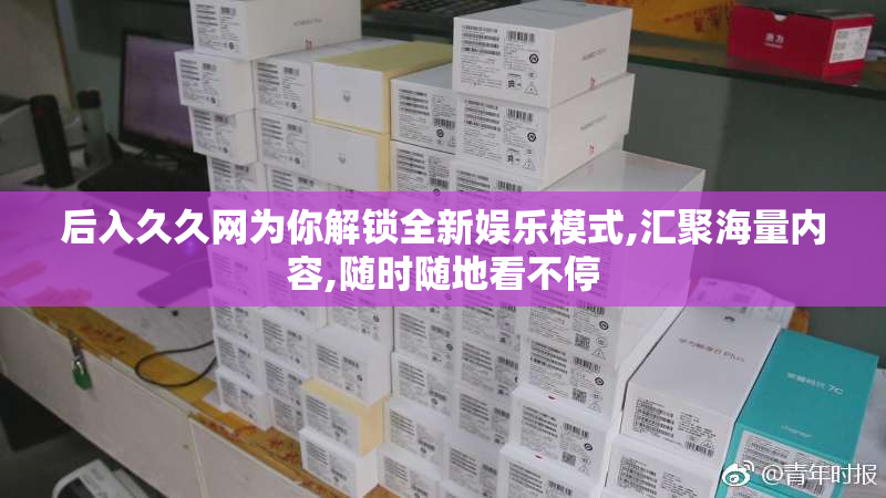 后入久久网为你解锁全新娱乐模式,汇聚海量内容,随时随地看不停