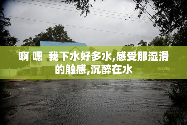啊 嗯  我下水好多水,感受那湿滑的触感,沉醉在水