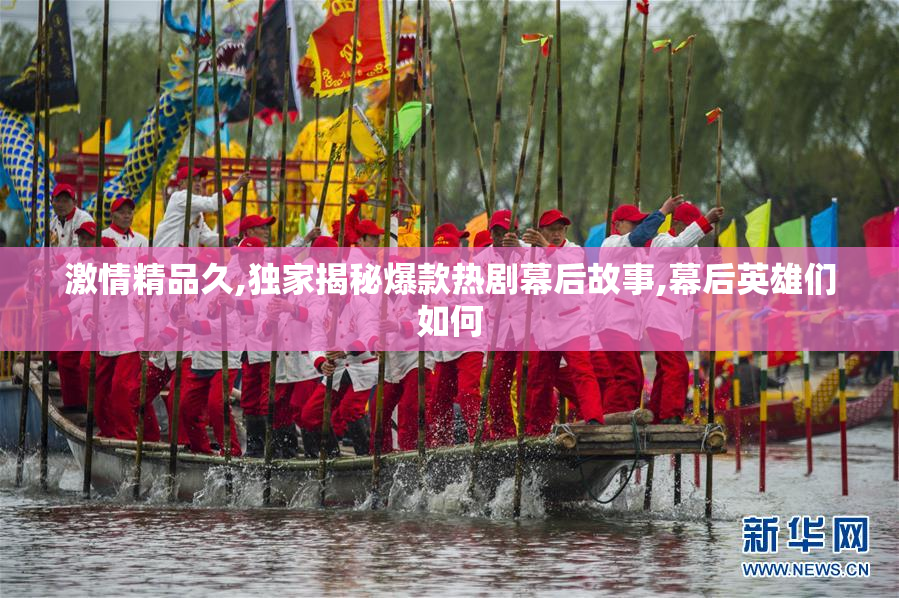 激情精品久,独家揭秘爆款热剧幕后故事,幕后英雄们如何