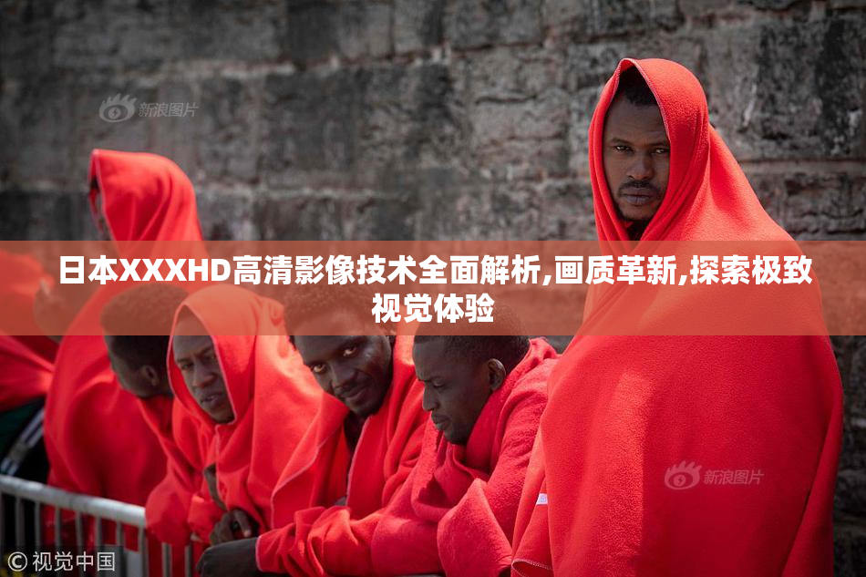 日本XXXHD高清影像技术全面解析,画质革新,探索极致视觉体验