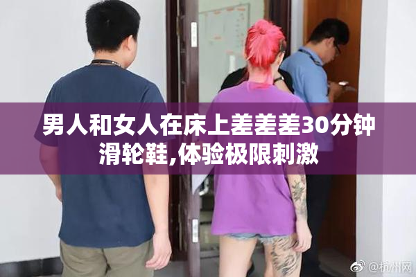 男人和女人在床上差差差30分钟滑轮鞋,体验极限刺激