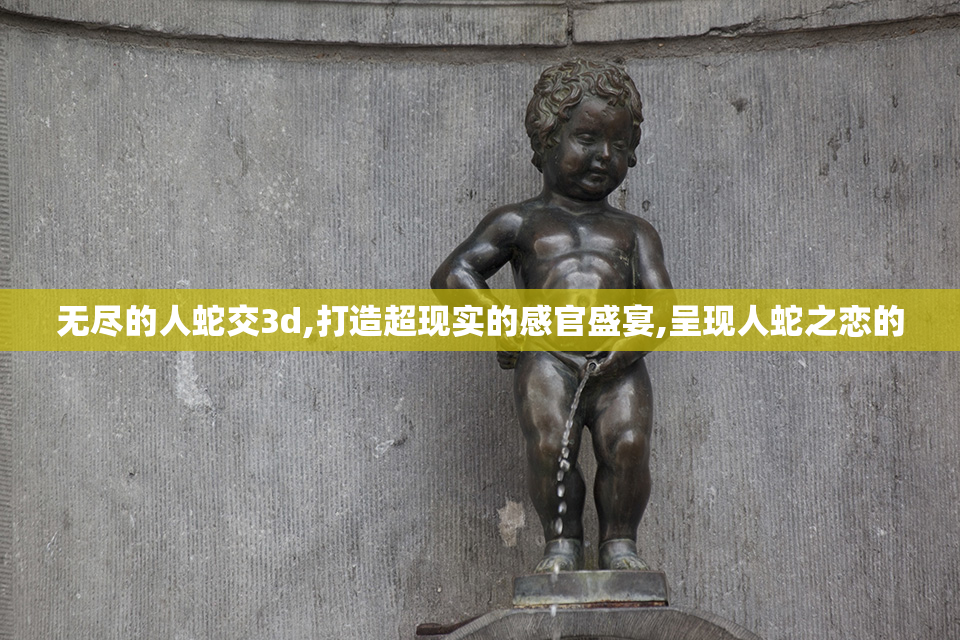 无尽的人蛇交3d,打造超现实的感官盛宴,呈现人蛇之恋的
