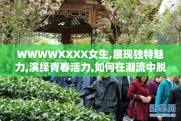 WWWWXXXX女生,展现独特魅力,演绎青春活力,如何在潮流中脱颖而出