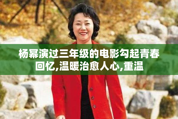 杨幂演过三年级的电影勾起青春回忆,温暖治愈人心,重温