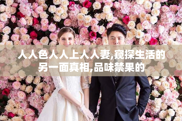 人人色人人上人人妻,窥探生活的另一面真相,品味禁果的