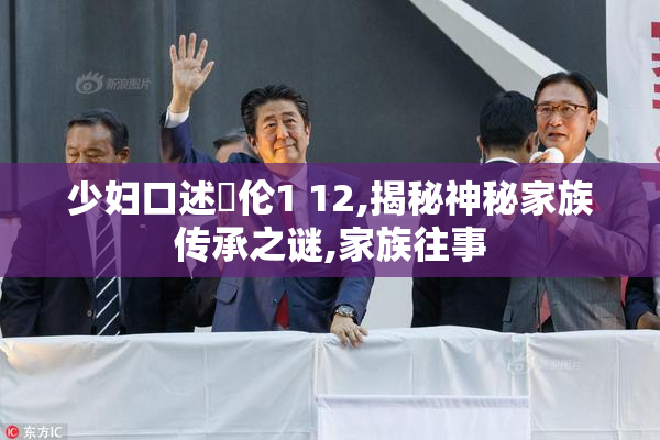 少妇口述玌伦1 12,揭秘神秘家族传承之谜,家族往事
