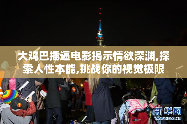 大鸡巴插逼电影揭示情欲深渊,探索人性本能,挑战你的视觉极限