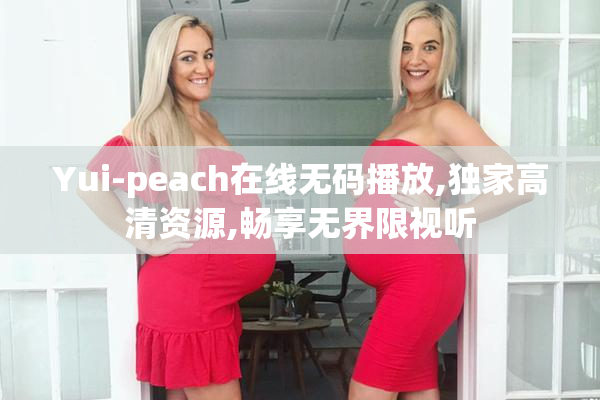 Yui-peach在线无码播放,独家高清资源,畅享无界限视听