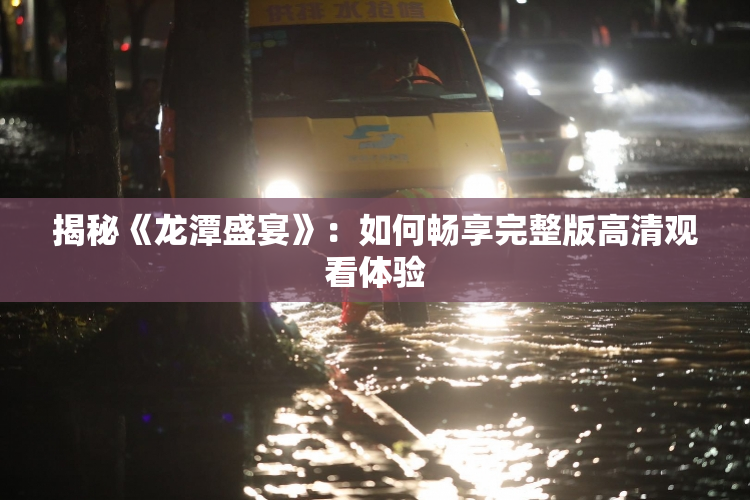 揭秘《龙潭盛宴》：如何畅享完整版高清观看体验