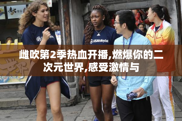 雌吹第2季热血开播,燃爆你的二次元世界,感受激情与