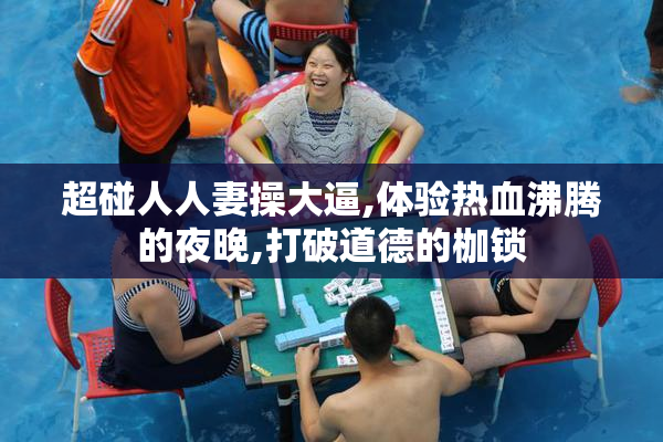 超碰人人妻操大逼,体验热血沸腾的夜晚,打破道德的枷锁