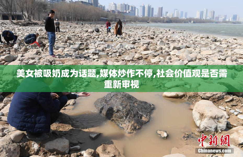美女被吸奶成为话题,媒体炒作不停,社会价值观是否需重新审视