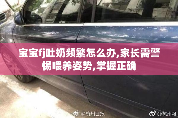 宝宝fj吐奶频繁怎么办,家长需警惕喂养姿势,掌握正确