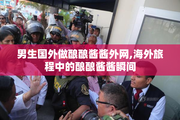 男生国外做酿酿酱酱外网,海外旅程中的酿酿酱酱瞬间