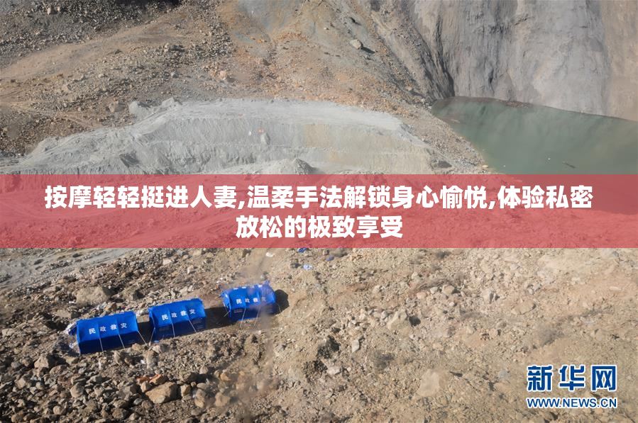 按摩轻轻挺进人妻,温柔手法解锁身心愉悦,体验私密放松的极致享受