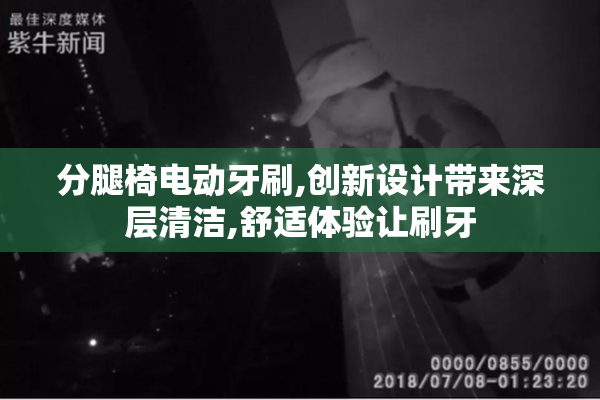 分腿椅电动牙刷,创新设计带来深层清洁,舒适体验让刷牙
