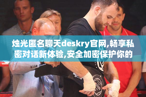 烛光匿名聊天deskry官网,畅享私密对话新体验,安全加密保护你的每