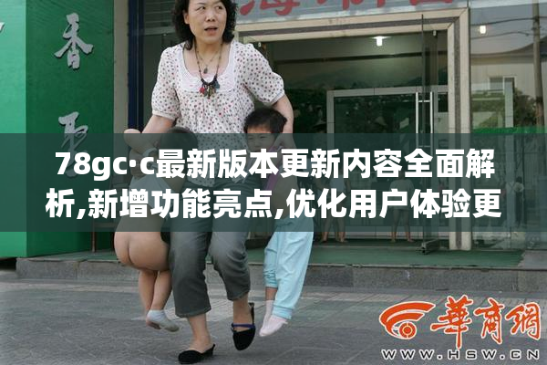 78gc·c最新版本更新内容全面解析,新增功能亮点,优化用户体验更流畅
